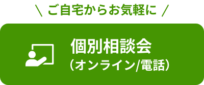 ご自宅からお気軽に個別相談会（オンライン/電話）