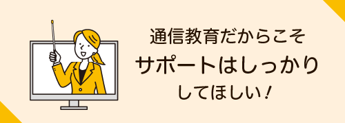 通信教育だからこそサポートはしっかりしてほしい！